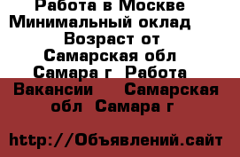 Работа в Москве › Минимальный оклад ­ 90 000 › Возраст от ­ 18 - Самарская обл., Самара г. Работа » Вакансии   . Самарская обл.,Самара г.